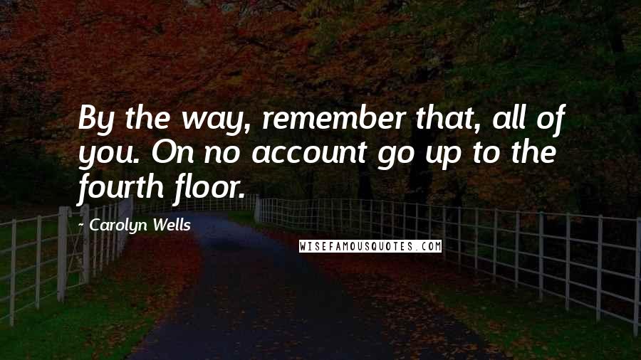 Carolyn Wells Quotes: By the way, remember that, all of you. On no account go up to the fourth floor.