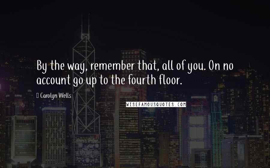 Carolyn Wells Quotes: By the way, remember that, all of you. On no account go up to the fourth floor.