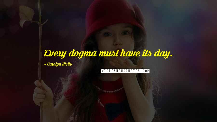 Carolyn Wells Quotes: Every dogma must have its day.