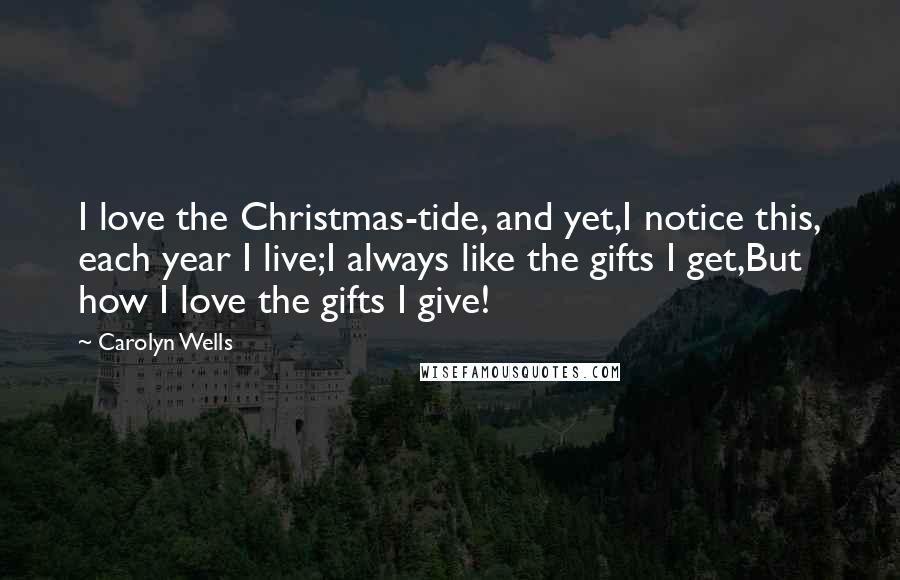 Carolyn Wells Quotes: I love the Christmas-tide, and yet,I notice this, each year I live;I always like the gifts I get,But how I love the gifts I give!