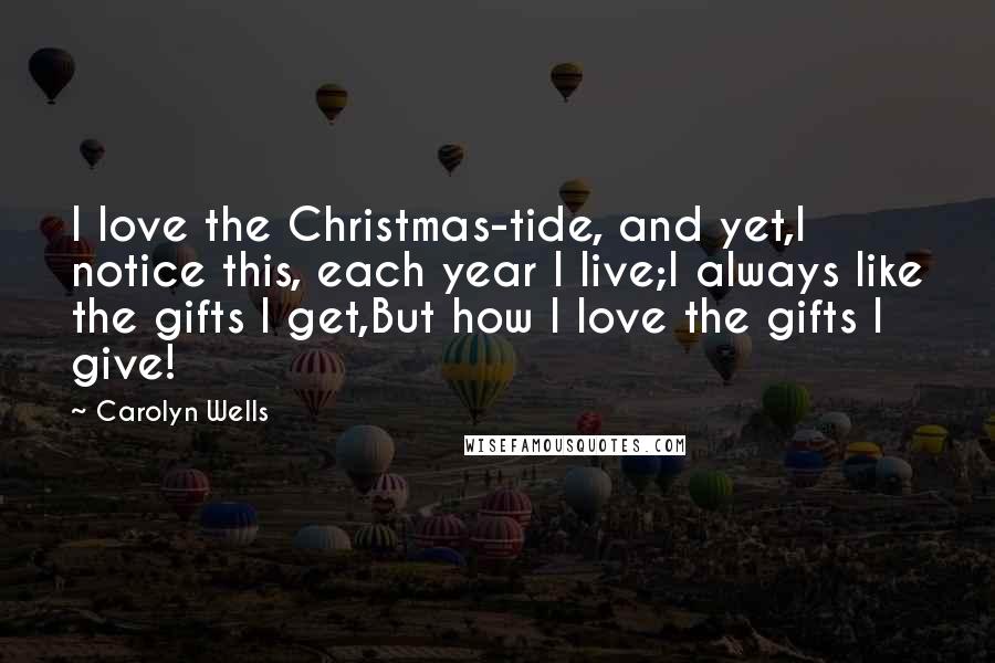 Carolyn Wells Quotes: I love the Christmas-tide, and yet,I notice this, each year I live;I always like the gifts I get,But how I love the gifts I give!