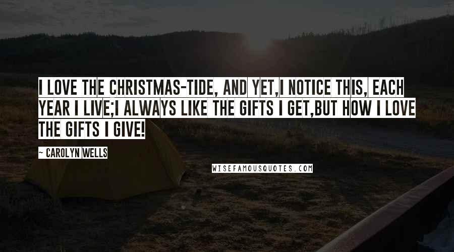 Carolyn Wells Quotes: I love the Christmas-tide, and yet,I notice this, each year I live;I always like the gifts I get,But how I love the gifts I give!