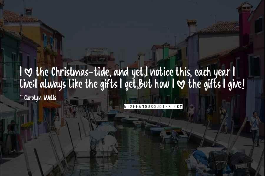 Carolyn Wells Quotes: I love the Christmas-tide, and yet,I notice this, each year I live;I always like the gifts I get,But how I love the gifts I give!