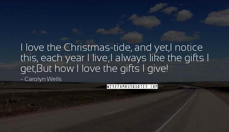 Carolyn Wells Quotes: I love the Christmas-tide, and yet,I notice this, each year I live;I always like the gifts I get,But how I love the gifts I give!