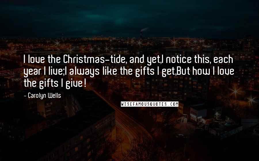 Carolyn Wells Quotes: I love the Christmas-tide, and yet,I notice this, each year I live;I always like the gifts I get,But how I love the gifts I give!
