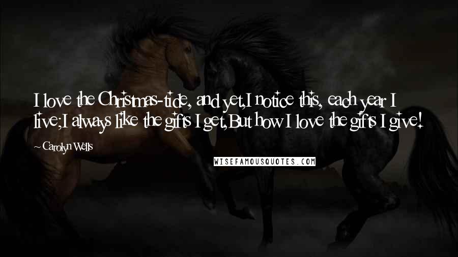 Carolyn Wells Quotes: I love the Christmas-tide, and yet,I notice this, each year I live;I always like the gifts I get,But how I love the gifts I give!