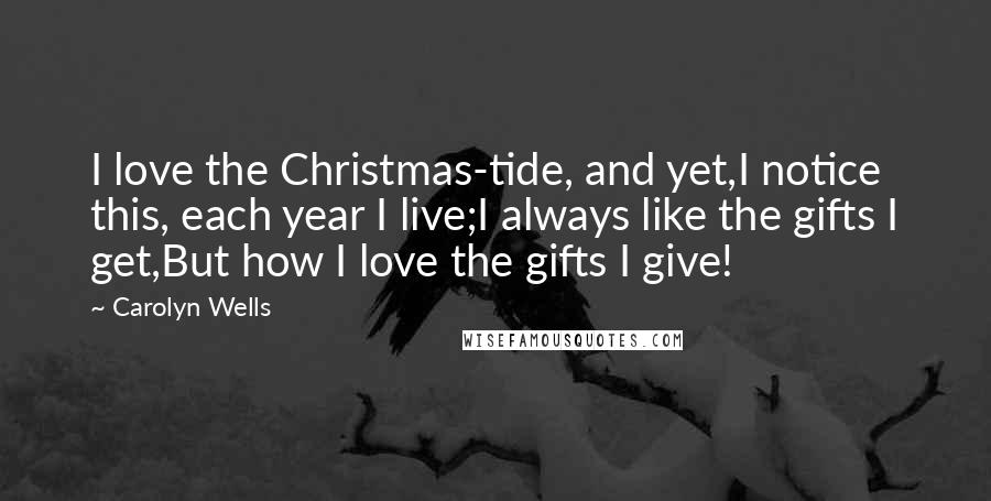 Carolyn Wells Quotes: I love the Christmas-tide, and yet,I notice this, each year I live;I always like the gifts I get,But how I love the gifts I give!