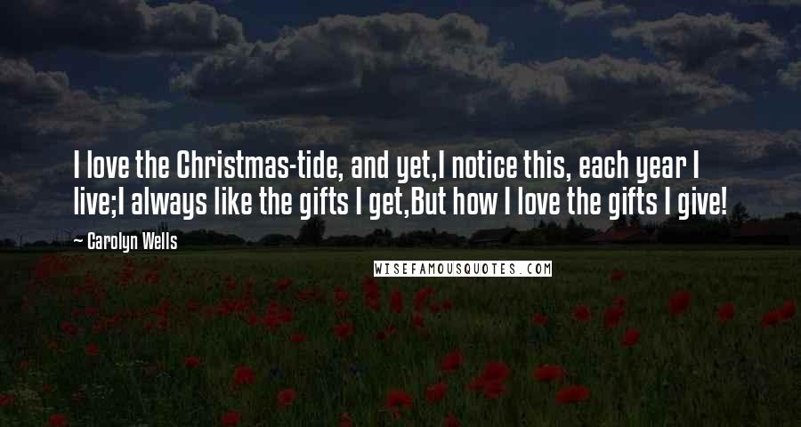 Carolyn Wells Quotes: I love the Christmas-tide, and yet,I notice this, each year I live;I always like the gifts I get,But how I love the gifts I give!