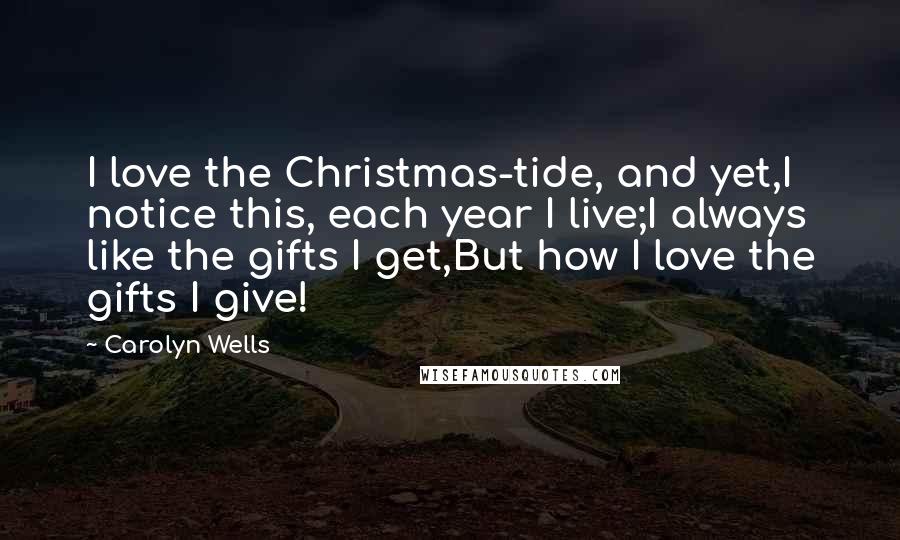 Carolyn Wells Quotes: I love the Christmas-tide, and yet,I notice this, each year I live;I always like the gifts I get,But how I love the gifts I give!