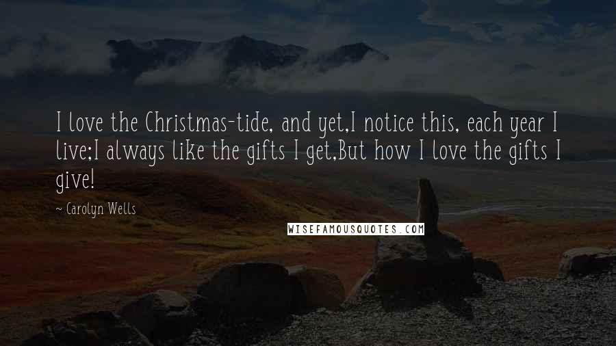 Carolyn Wells Quotes: I love the Christmas-tide, and yet,I notice this, each year I live;I always like the gifts I get,But how I love the gifts I give!