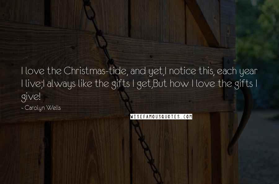 Carolyn Wells Quotes: I love the Christmas-tide, and yet,I notice this, each year I live;I always like the gifts I get,But how I love the gifts I give!