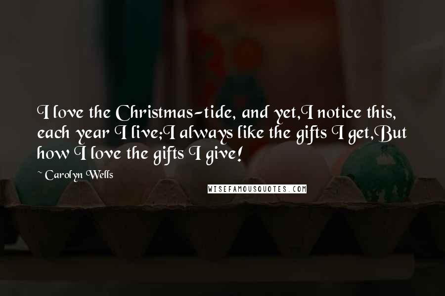 Carolyn Wells Quotes: I love the Christmas-tide, and yet,I notice this, each year I live;I always like the gifts I get,But how I love the gifts I give!