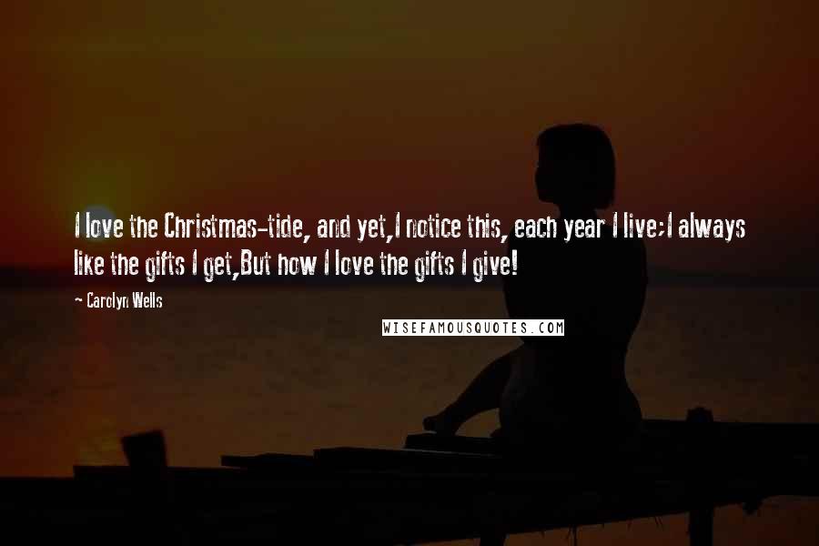 Carolyn Wells Quotes: I love the Christmas-tide, and yet,I notice this, each year I live;I always like the gifts I get,But how I love the gifts I give!