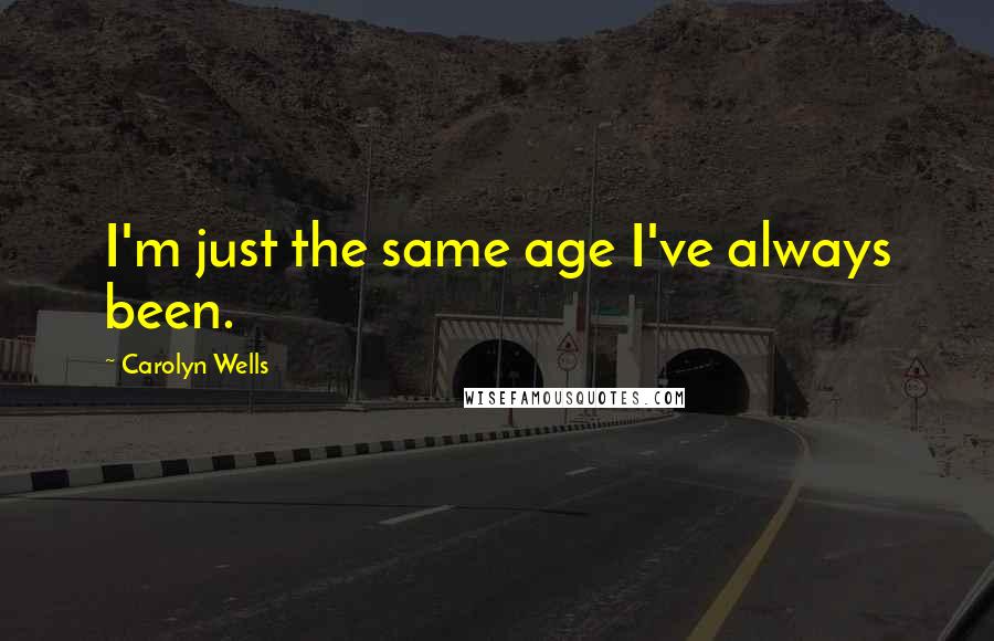 Carolyn Wells Quotes: I'm just the same age I've always been.
