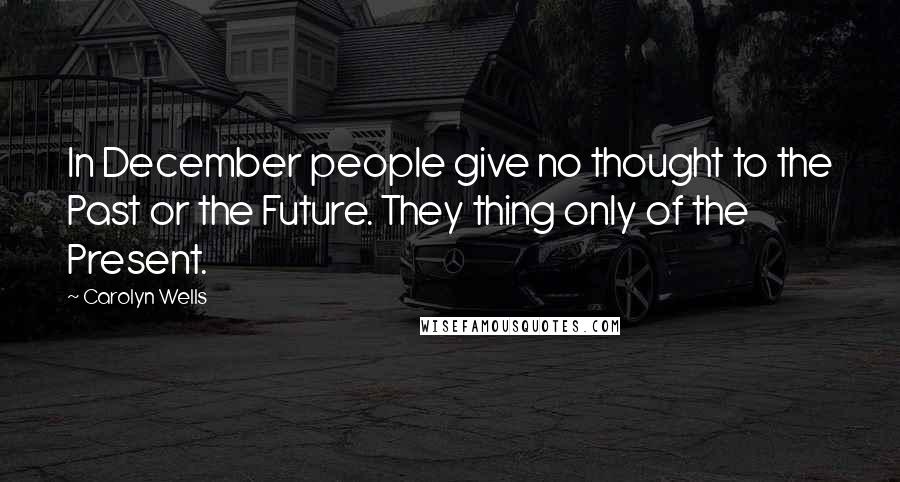 Carolyn Wells Quotes: In December people give no thought to the Past or the Future. They thing only of the Present.