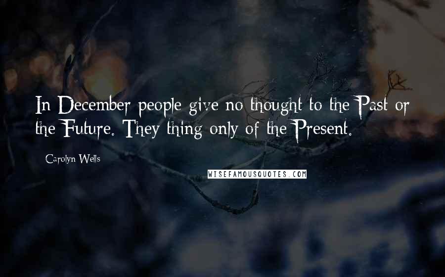 Carolyn Wells Quotes: In December people give no thought to the Past or the Future. They thing only of the Present.