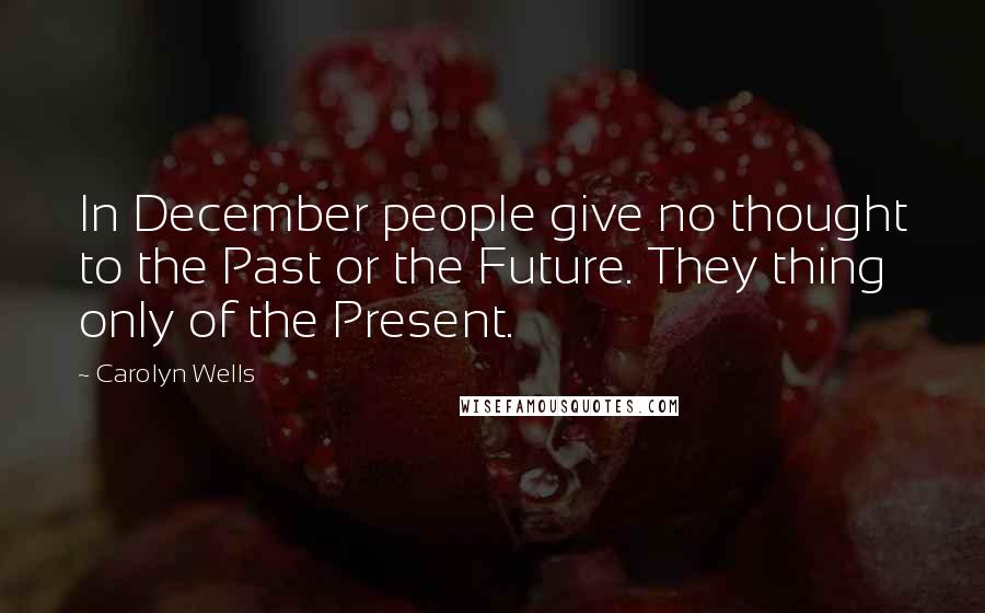 Carolyn Wells Quotes: In December people give no thought to the Past or the Future. They thing only of the Present.