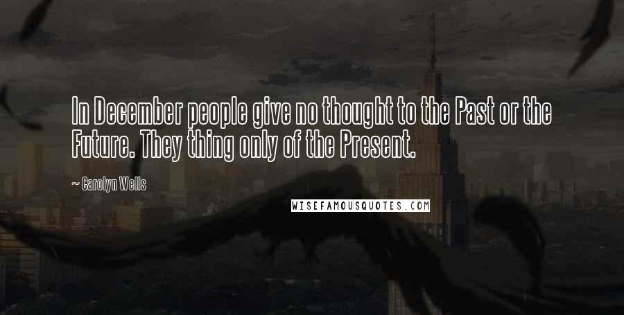 Carolyn Wells Quotes: In December people give no thought to the Past or the Future. They thing only of the Present.