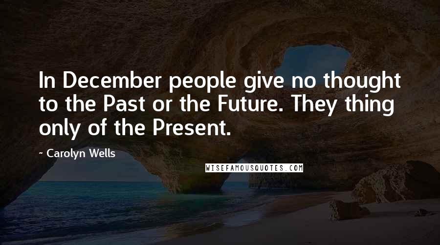 Carolyn Wells Quotes: In December people give no thought to the Past or the Future. They thing only of the Present.