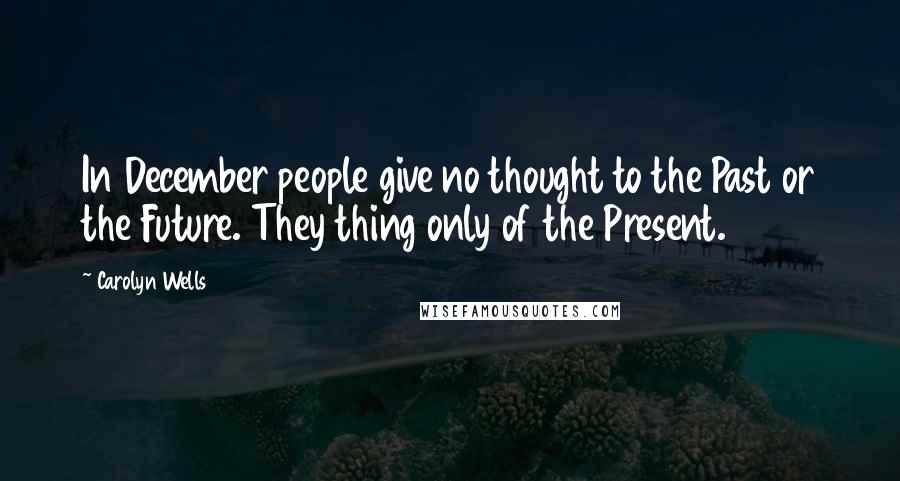 Carolyn Wells Quotes: In December people give no thought to the Past or the Future. They thing only of the Present.