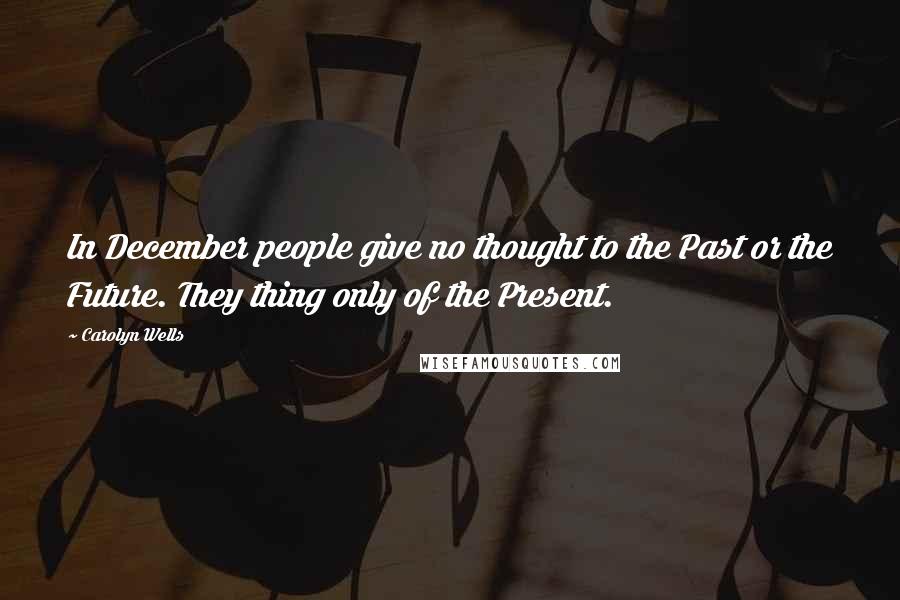 Carolyn Wells Quotes: In December people give no thought to the Past or the Future. They thing only of the Present.