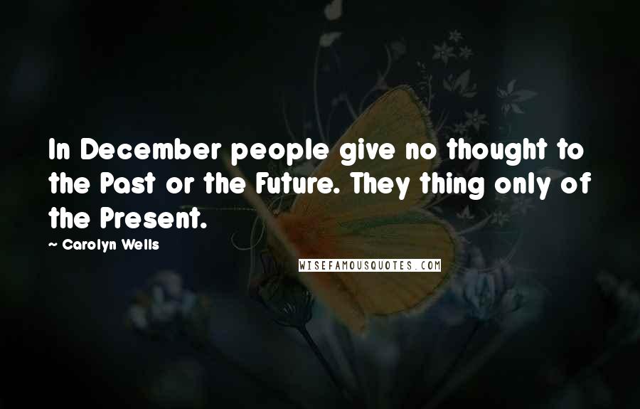 Carolyn Wells Quotes: In December people give no thought to the Past or the Future. They thing only of the Present.