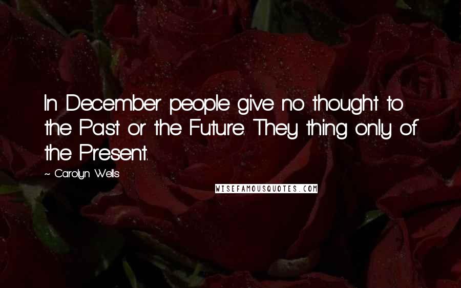 Carolyn Wells Quotes: In December people give no thought to the Past or the Future. They thing only of the Present.