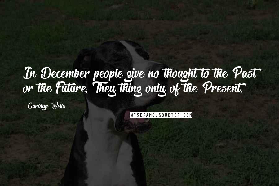 Carolyn Wells Quotes: In December people give no thought to the Past or the Future. They thing only of the Present.