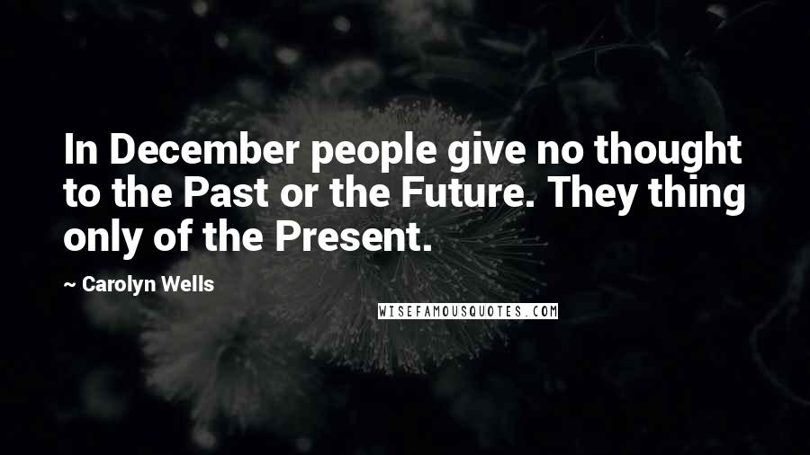 Carolyn Wells Quotes: In December people give no thought to the Past or the Future. They thing only of the Present.