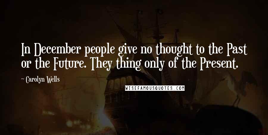 Carolyn Wells Quotes: In December people give no thought to the Past or the Future. They thing only of the Present.