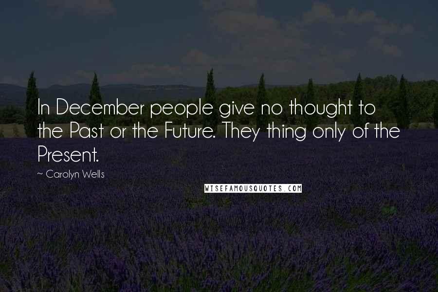 Carolyn Wells Quotes: In December people give no thought to the Past or the Future. They thing only of the Present.