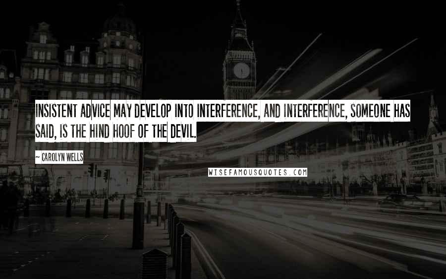 Carolyn Wells Quotes: Insistent advice may develop into interference, and interference, someone has said, is the hind hoof of the devil.