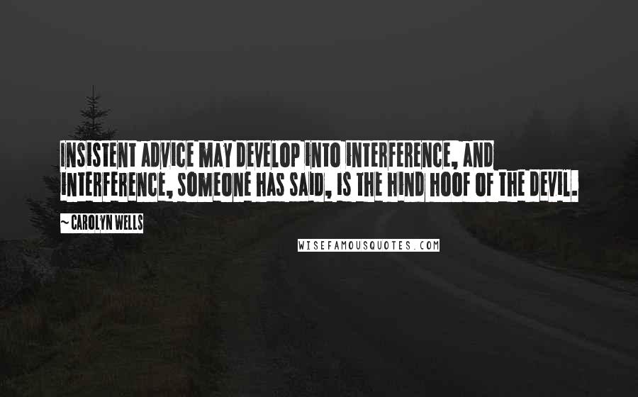 Carolyn Wells Quotes: Insistent advice may develop into interference, and interference, someone has said, is the hind hoof of the devil.