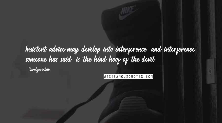 Carolyn Wells Quotes: Insistent advice may develop into interference, and interference, someone has said, is the hind hoof of the devil.