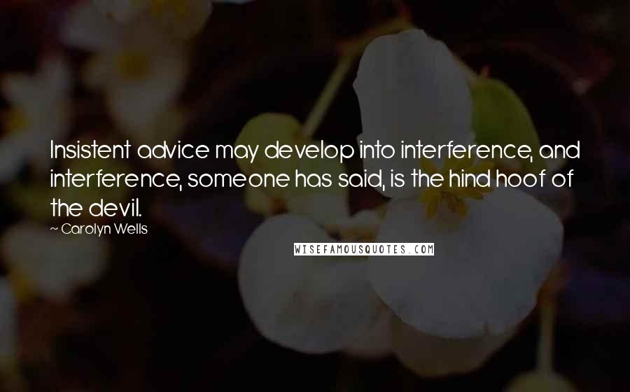 Carolyn Wells Quotes: Insistent advice may develop into interference, and interference, someone has said, is the hind hoof of the devil.