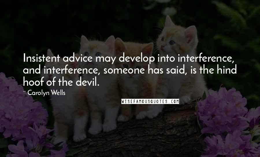 Carolyn Wells Quotes: Insistent advice may develop into interference, and interference, someone has said, is the hind hoof of the devil.