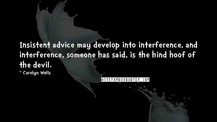 Carolyn Wells Quotes: Insistent advice may develop into interference, and interference, someone has said, is the hind hoof of the devil.