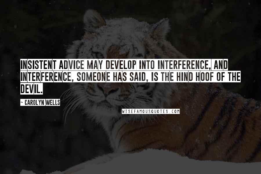 Carolyn Wells Quotes: Insistent advice may develop into interference, and interference, someone has said, is the hind hoof of the devil.