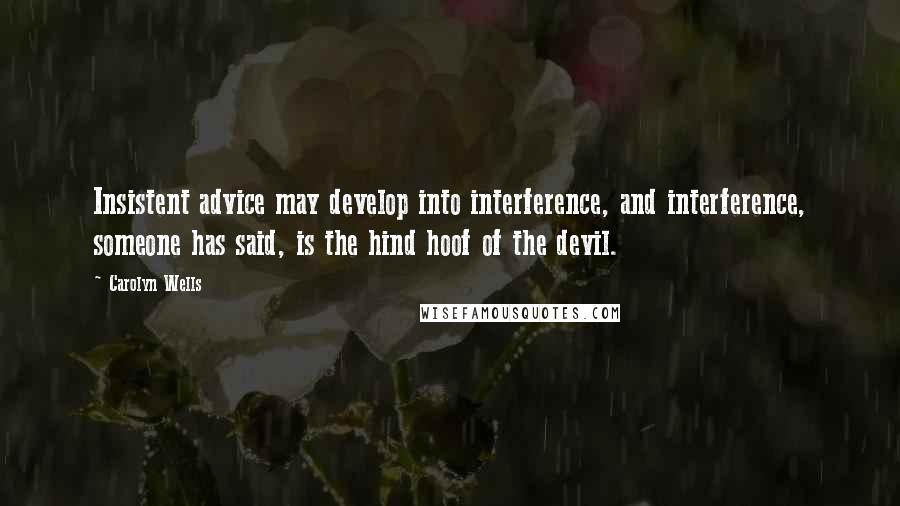 Carolyn Wells Quotes: Insistent advice may develop into interference, and interference, someone has said, is the hind hoof of the devil.