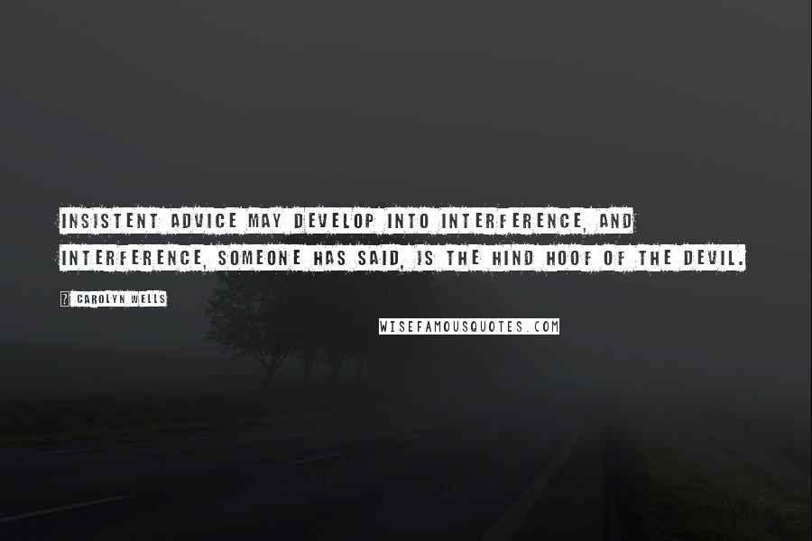 Carolyn Wells Quotes: Insistent advice may develop into interference, and interference, someone has said, is the hind hoof of the devil.