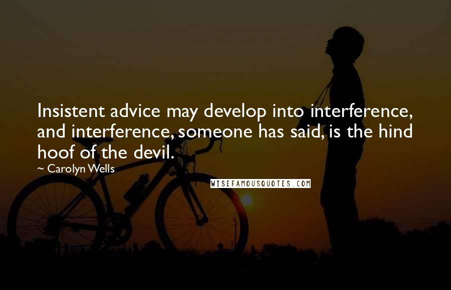 Carolyn Wells Quotes: Insistent advice may develop into interference, and interference, someone has said, is the hind hoof of the devil.