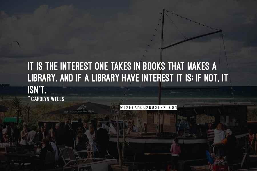 Carolyn Wells Quotes: It is the interest one takes in books that makes a library. And if a library have interest it is; if not, it isn't.