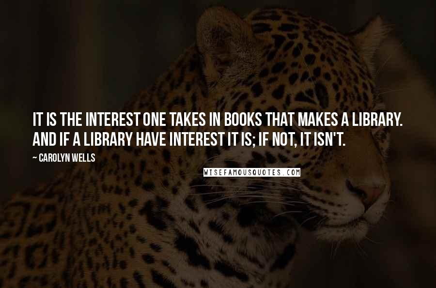 Carolyn Wells Quotes: It is the interest one takes in books that makes a library. And if a library have interest it is; if not, it isn't.