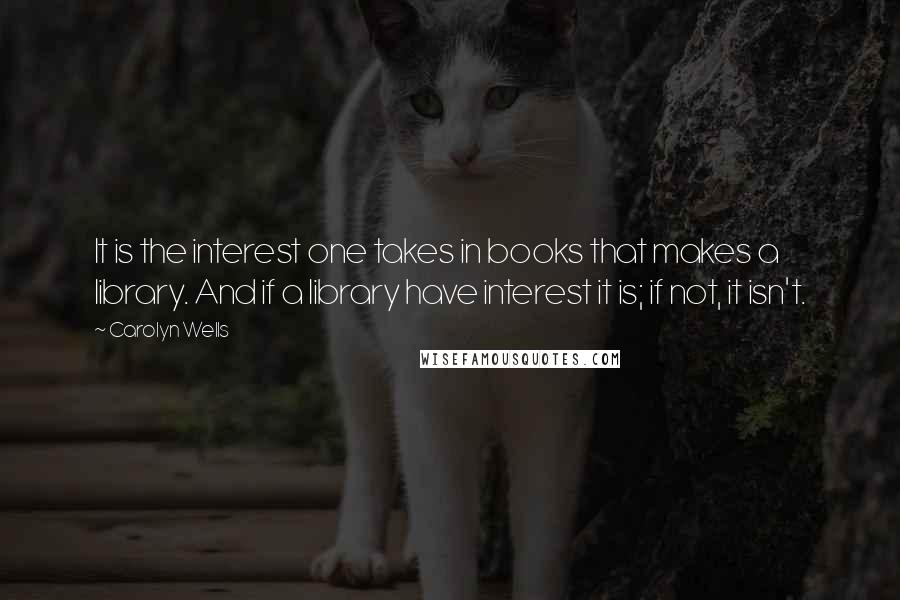 Carolyn Wells Quotes: It is the interest one takes in books that makes a library. And if a library have interest it is; if not, it isn't.