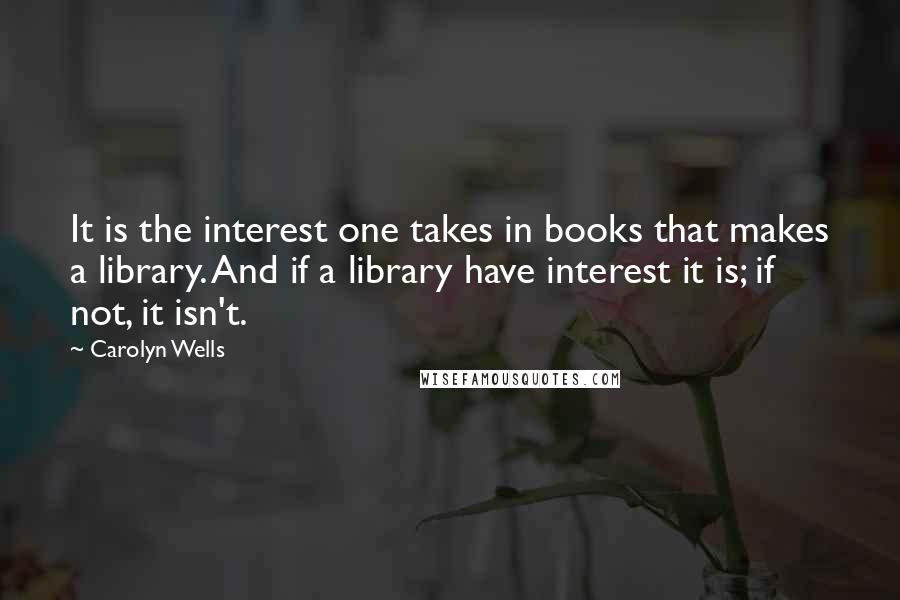 Carolyn Wells Quotes: It is the interest one takes in books that makes a library. And if a library have interest it is; if not, it isn't.