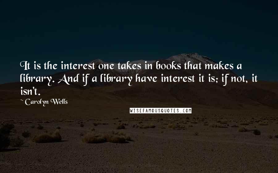 Carolyn Wells Quotes: It is the interest one takes in books that makes a library. And if a library have interest it is; if not, it isn't.
