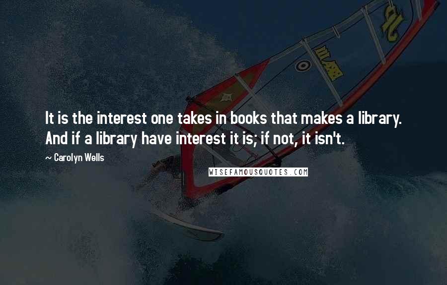 Carolyn Wells Quotes: It is the interest one takes in books that makes a library. And if a library have interest it is; if not, it isn't.