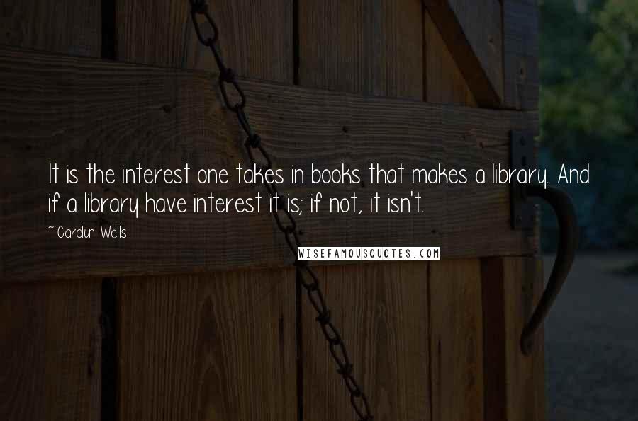 Carolyn Wells Quotes: It is the interest one takes in books that makes a library. And if a library have interest it is; if not, it isn't.