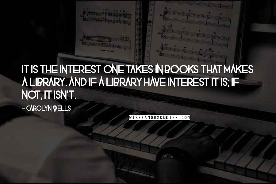 Carolyn Wells Quotes: It is the interest one takes in books that makes a library. And if a library have interest it is; if not, it isn't.