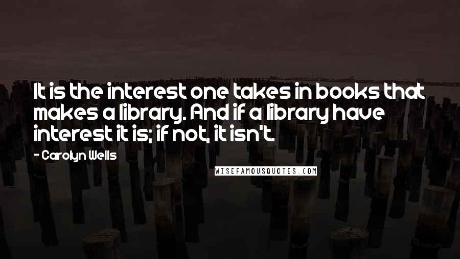 Carolyn Wells Quotes: It is the interest one takes in books that makes a library. And if a library have interest it is; if not, it isn't.